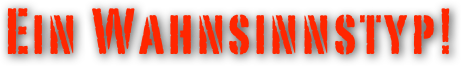 Ein Wahnsinnstyp!