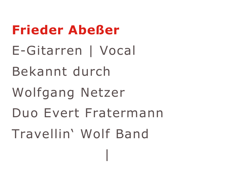 Frieder Abeßer
E-Gitarren | Vocal
Bekannt durch 
Wolfgang Netzer 
Duo Evert Fratermann Travellin‘ Wolf Band Barrenstein | BEAT-CLUB  
