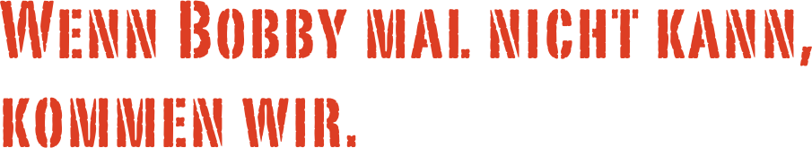 Wenn Bobby mal nicht kann, kommen wir.