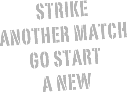 strike 
another match 
go start 
a new